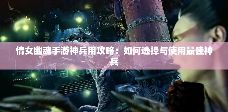 倩女幽魂手游神兵用攻略：如何选择与使用最佳神兵