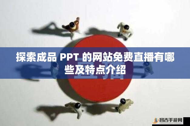 探索成品 PPT 的网站免费直播有哪些及特点介绍