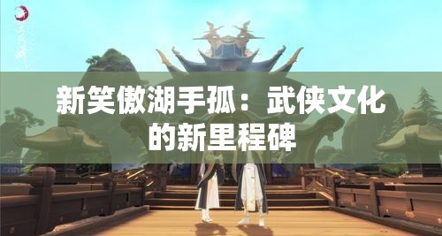 新笑傲湖手孤：武侠文化的新里程碑