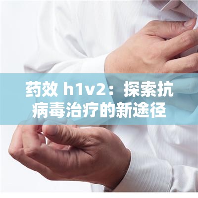 药效 h1v2：探索抗病毒治疗的新途径 - 未来医学的希望