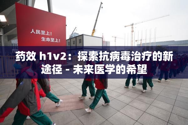 药效 h1v2：探索抗病毒治疗的新途径 - 未来医学的希望