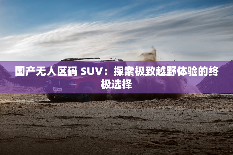 国产无人区码 SUV：探索极致越野体验的终极选择