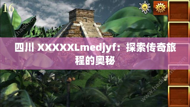 四川 XXXXXLmedjyf：探索传奇旅程的奥秘