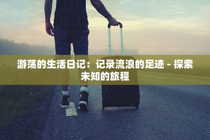 游荡的生活日记：记录流浪的足迹 - 探索未知的旅程