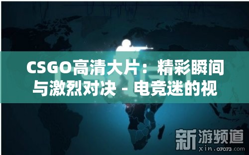 CSGO高清大片：精彩瞬间与激烈对决 - 电竞迷的视觉盛宴