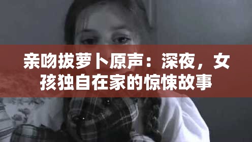 亲吻拔萝卜原声：深夜，女孩独自在家的惊悚故事