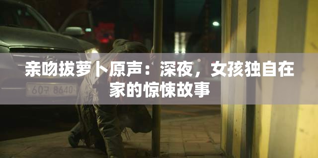 亲吻拔萝卜原声：深夜，女孩独自在家的惊悚故事