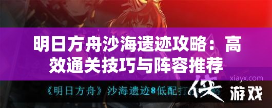 明日方舟沙海遗迹攻略：高效通关技巧与阵容推荐