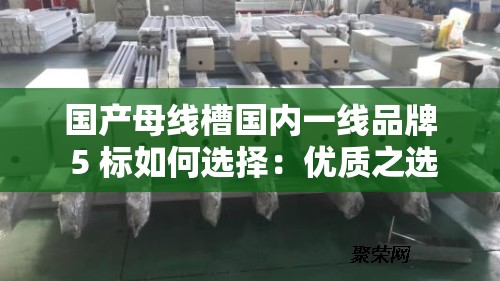 国产母线槽国内一线品牌 5 标如何选择：优质之选，从细节开始