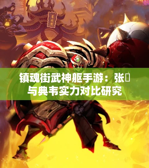 镇魂街武神躯手游：张郃与典韦实力对比研究