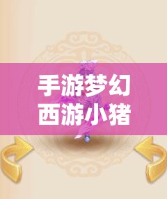 手游梦幻西游小猪快跑：全新玩法与策略指南