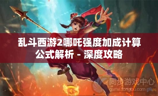 乱斗西游2哪吒强度加成计算公式解析 - 深度攻略