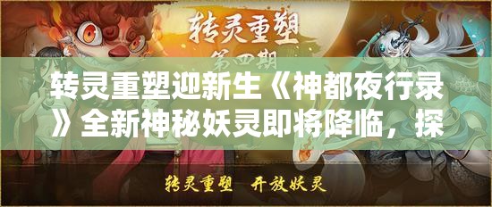 转灵重塑迎新生《神都夜行录》全新神秘妖灵即将降临，探索未知的妖灵世界