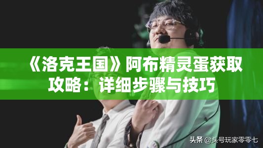 《洛克王国》阿布精灵蛋获取攻略：详细步骤与技巧