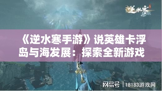 《逆水寒手游》说英雄卡浮岛与海发展：探索全新游戏体验