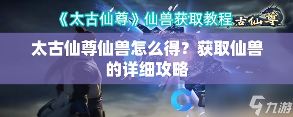 太古仙尊仙兽怎么得？获取仙兽的详细攻略