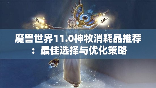 魔兽世界11.0神牧消耗品推荐：最佳选择与优化策略