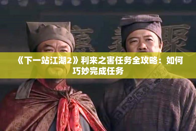 《下一站江湖2》利来之害任务全攻略：如何巧妙完成任务