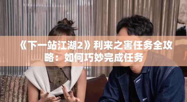 《下一站江湖2》利来之害任务全攻略：如何巧妙完成任务