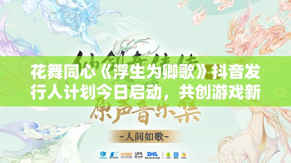 花舞同心《浮生为卿歌》抖音发行人计划今日启动，共创游戏新生态