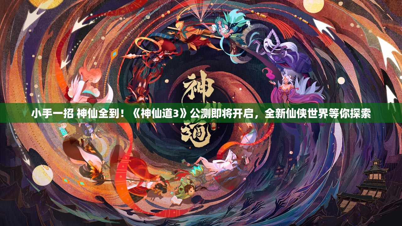 小手一招 神仙全到！《神仙道3》公测即将开启，全新仙侠世界等你探索