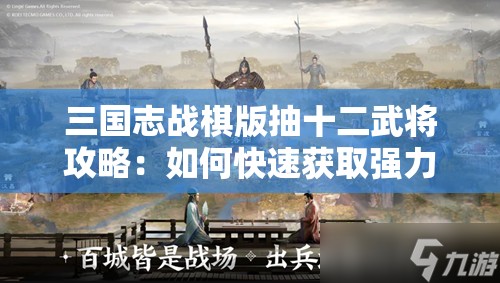 三国志战棋版抽十二武将攻略：如何快速获取强力武将