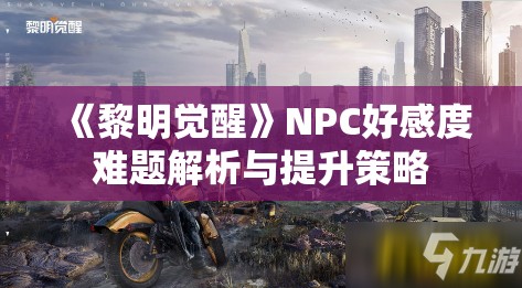 《黎明觉醒》NPC好感度难题解析与提升策略