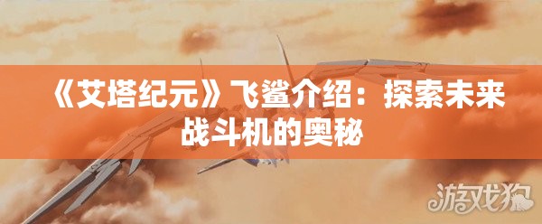 《艾塔纪元》飞鲨介绍：探索未来战斗机的奥秘