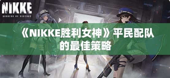 《NIKKE胜利女神》平民配队的最佳策略